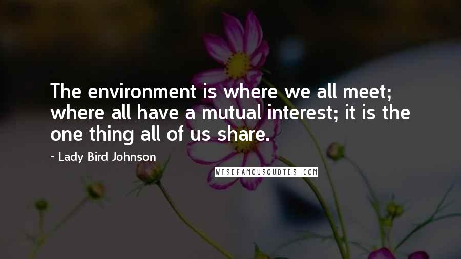 Lady Bird Johnson Quotes: The environment is where we all meet; where all have a mutual interest; it is the one thing all of us share.