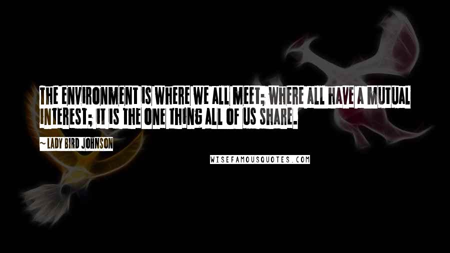 Lady Bird Johnson Quotes: The environment is where we all meet; where all have a mutual interest; it is the one thing all of us share.