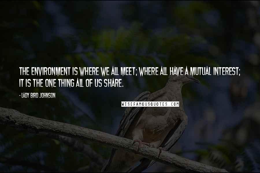 Lady Bird Johnson Quotes: The environment is where we all meet; where all have a mutual interest; it is the one thing all of us share.