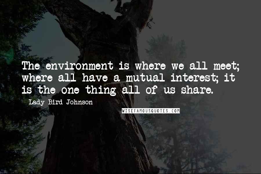 Lady Bird Johnson Quotes: The environment is where we all meet; where all have a mutual interest; it is the one thing all of us share.