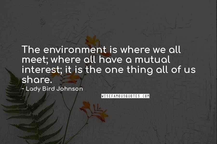 Lady Bird Johnson Quotes: The environment is where we all meet; where all have a mutual interest; it is the one thing all of us share.