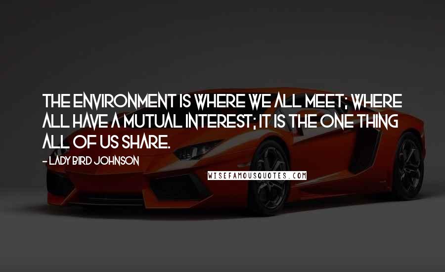 Lady Bird Johnson Quotes: The environment is where we all meet; where all have a mutual interest; it is the one thing all of us share.