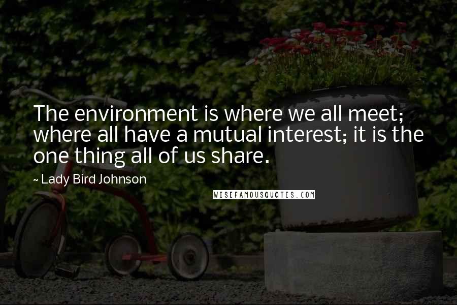 Lady Bird Johnson Quotes: The environment is where we all meet; where all have a mutual interest; it is the one thing all of us share.