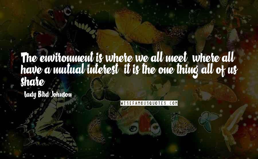 Lady Bird Johnson Quotes: The environment is where we all meet; where all have a mutual interest; it is the one thing all of us share.