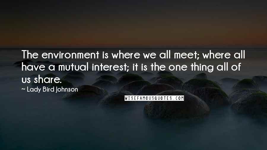 Lady Bird Johnson Quotes: The environment is where we all meet; where all have a mutual interest; it is the one thing all of us share.