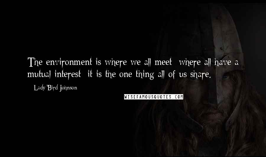 Lady Bird Johnson Quotes: The environment is where we all meet; where all have a mutual interest; it is the one thing all of us share.