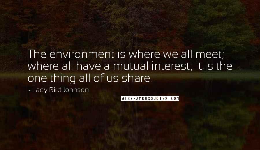 Lady Bird Johnson Quotes: The environment is where we all meet; where all have a mutual interest; it is the one thing all of us share.