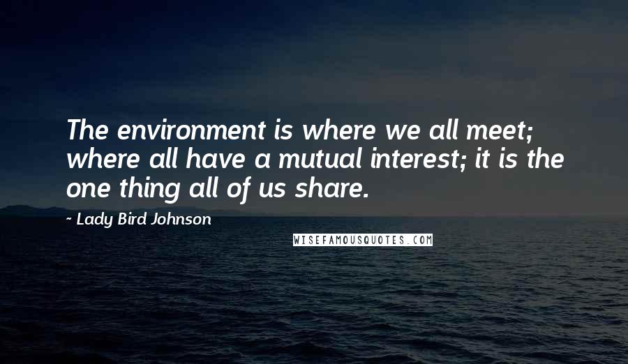 Lady Bird Johnson Quotes: The environment is where we all meet; where all have a mutual interest; it is the one thing all of us share.