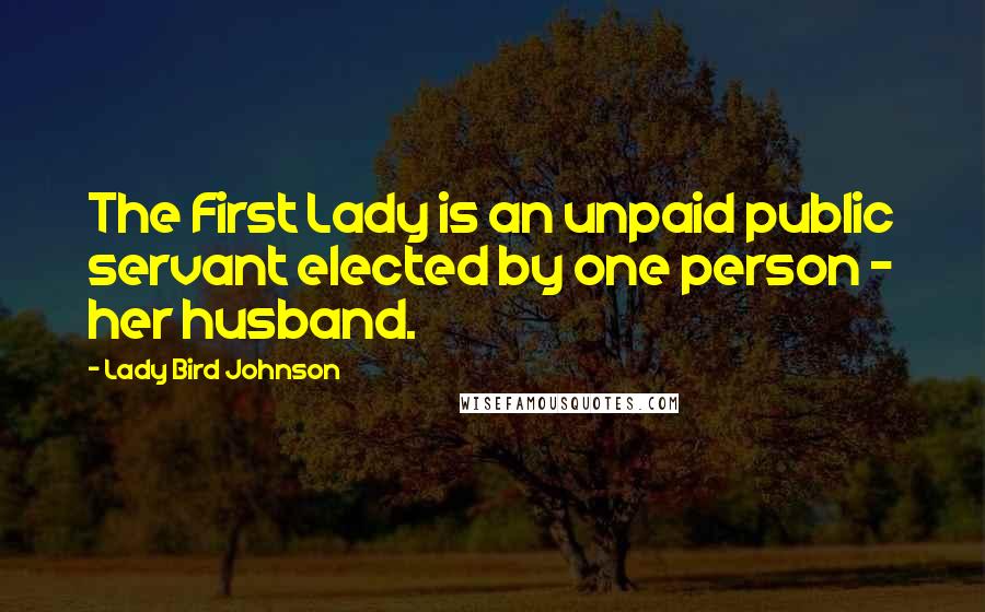 Lady Bird Johnson Quotes: The First Lady is an unpaid public servant elected by one person - her husband.