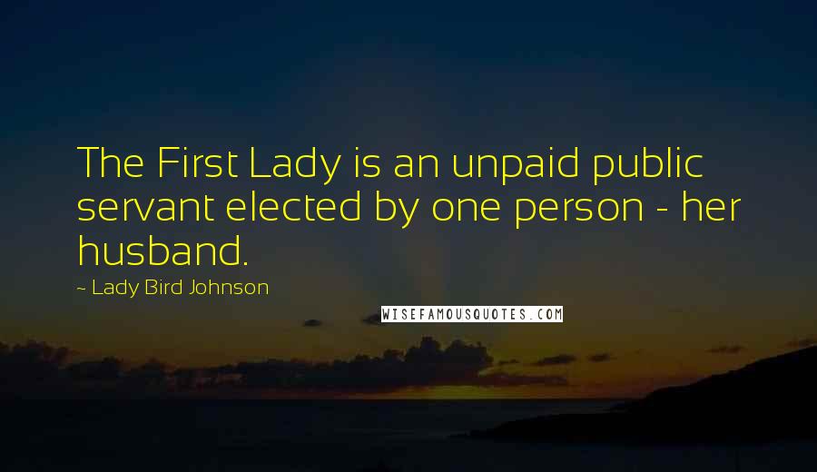 Lady Bird Johnson Quotes: The First Lady is an unpaid public servant elected by one person - her husband.