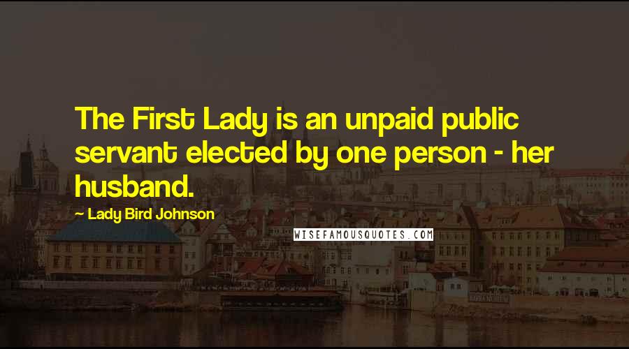 Lady Bird Johnson Quotes: The First Lady is an unpaid public servant elected by one person - her husband.