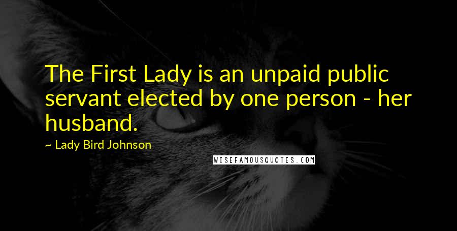 Lady Bird Johnson Quotes: The First Lady is an unpaid public servant elected by one person - her husband.