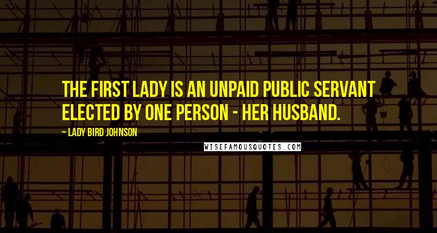 Lady Bird Johnson Quotes: The First Lady is an unpaid public servant elected by one person - her husband.