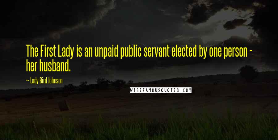 Lady Bird Johnson Quotes: The First Lady is an unpaid public servant elected by one person - her husband.