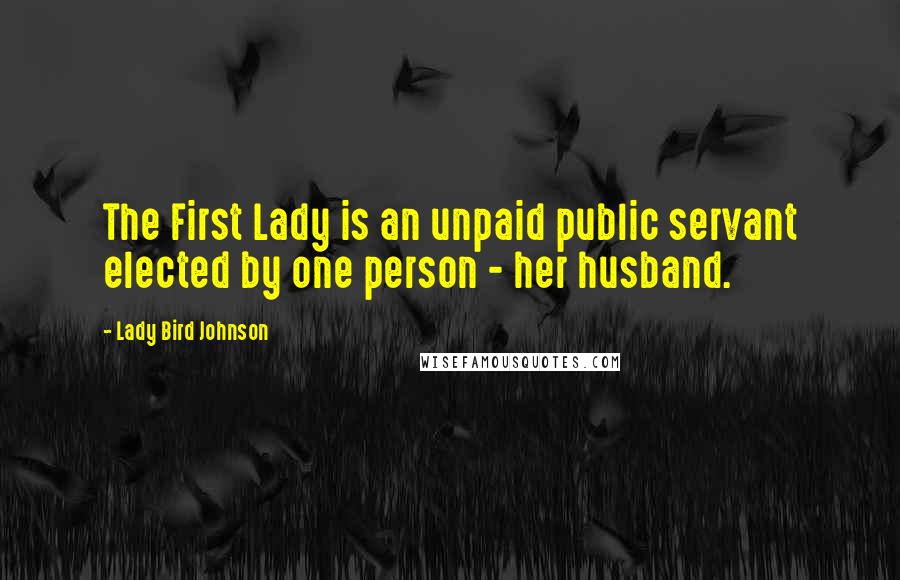 Lady Bird Johnson Quotes: The First Lady is an unpaid public servant elected by one person - her husband.