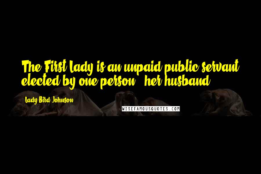 Lady Bird Johnson Quotes: The First Lady is an unpaid public servant elected by one person - her husband.