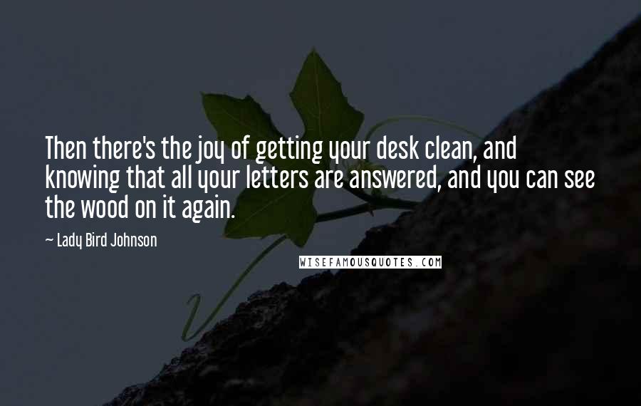 Lady Bird Johnson Quotes: Then there's the joy of getting your desk clean, and knowing that all your letters are answered, and you can see the wood on it again.