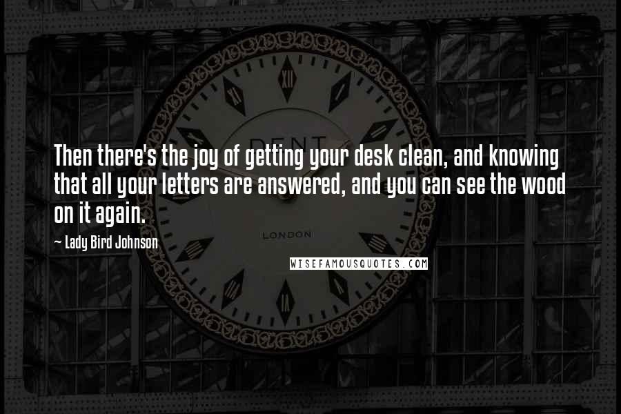 Lady Bird Johnson Quotes: Then there's the joy of getting your desk clean, and knowing that all your letters are answered, and you can see the wood on it again.