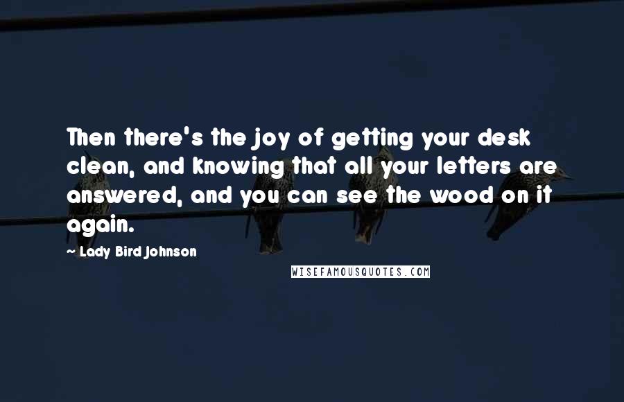 Lady Bird Johnson Quotes: Then there's the joy of getting your desk clean, and knowing that all your letters are answered, and you can see the wood on it again.