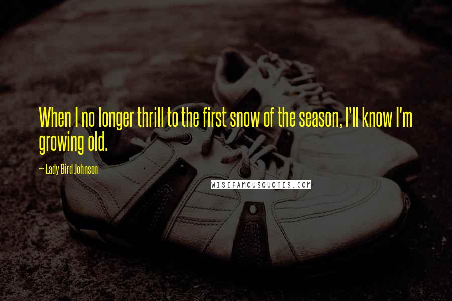 Lady Bird Johnson Quotes: When I no longer thrill to the first snow of the season, I'll know I'm growing old.