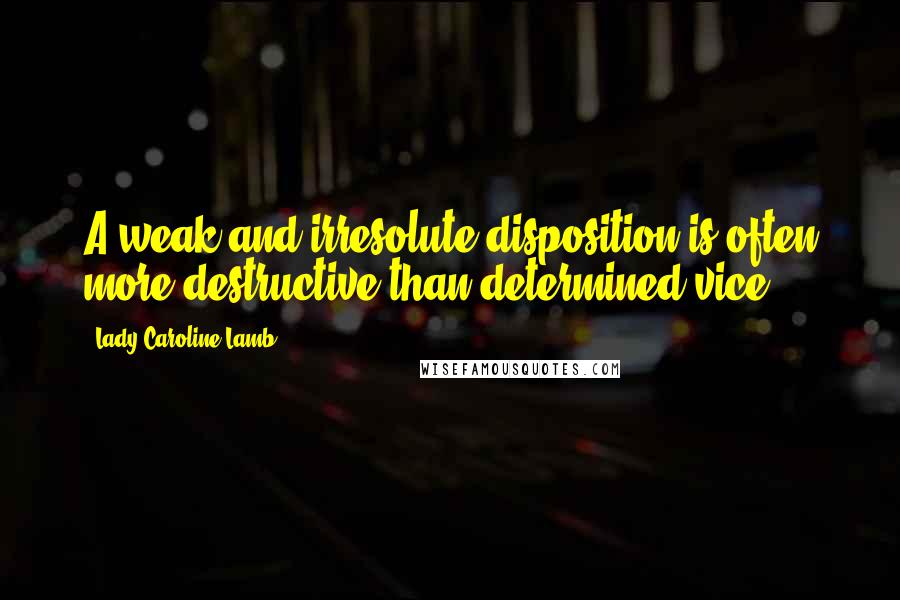 Lady Caroline Lamb Quotes: A weak and irresolute disposition is often more destructive than determined vice.