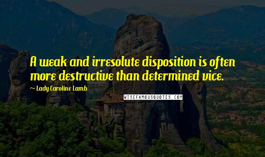 Lady Caroline Lamb Quotes: A weak and irresolute disposition is often more destructive than determined vice.