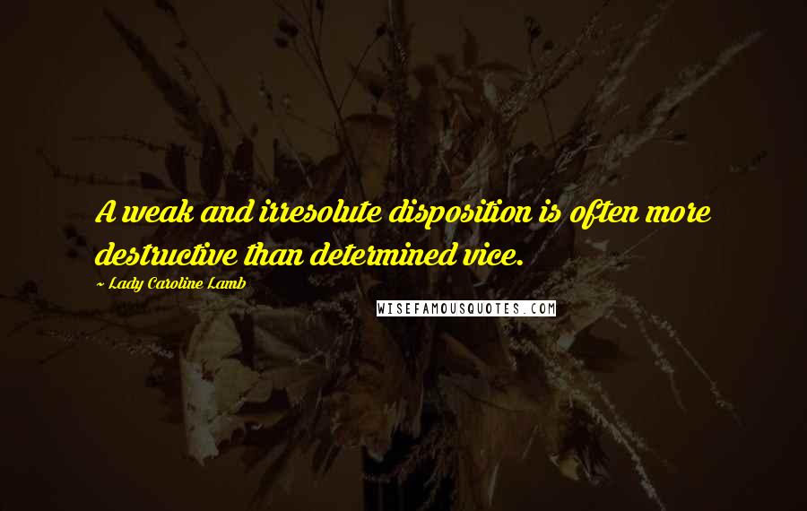 Lady Caroline Lamb Quotes: A weak and irresolute disposition is often more destructive than determined vice.