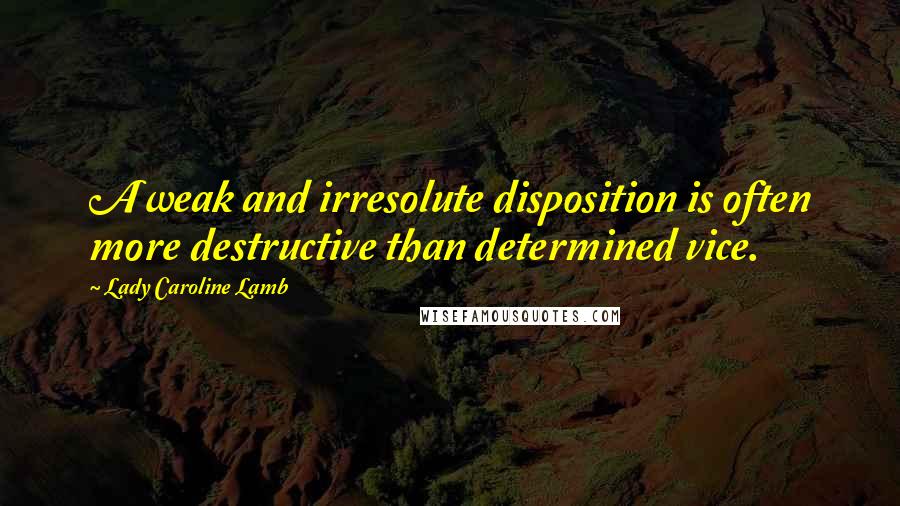 Lady Caroline Lamb Quotes: A weak and irresolute disposition is often more destructive than determined vice.