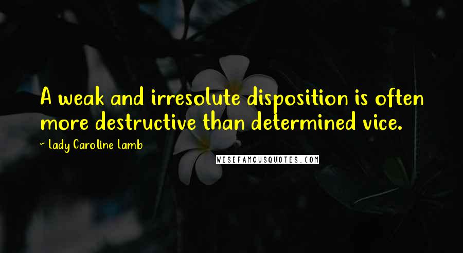 Lady Caroline Lamb Quotes: A weak and irresolute disposition is often more destructive than determined vice.