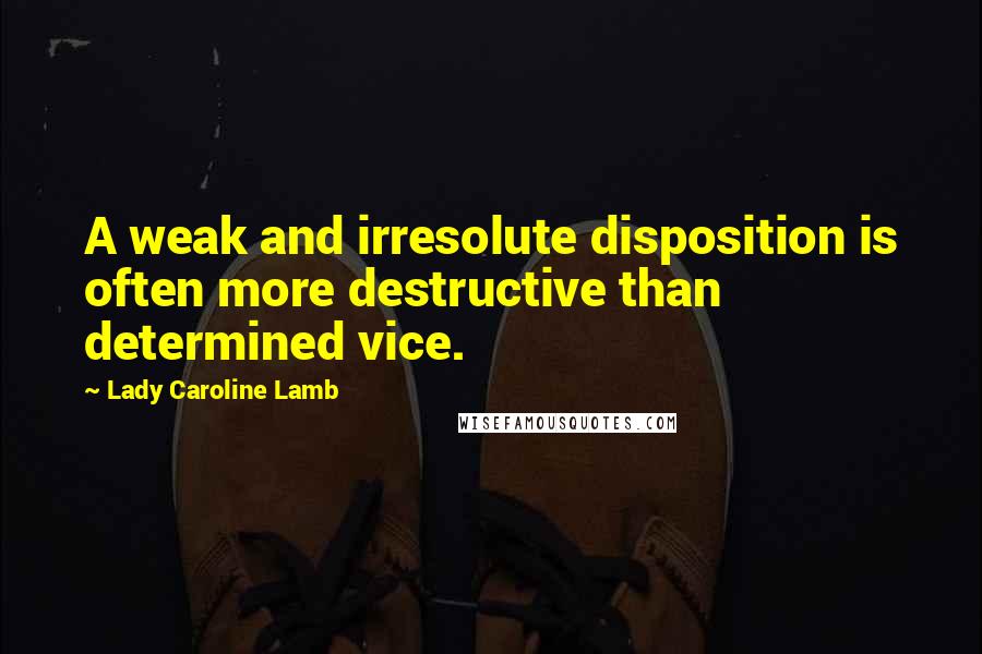 Lady Caroline Lamb Quotes: A weak and irresolute disposition is often more destructive than determined vice.