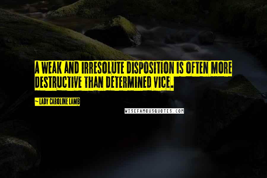 Lady Caroline Lamb Quotes: A weak and irresolute disposition is often more destructive than determined vice.