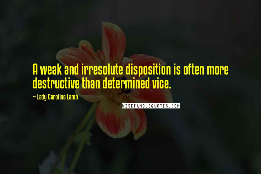 Lady Caroline Lamb Quotes: A weak and irresolute disposition is often more destructive than determined vice.