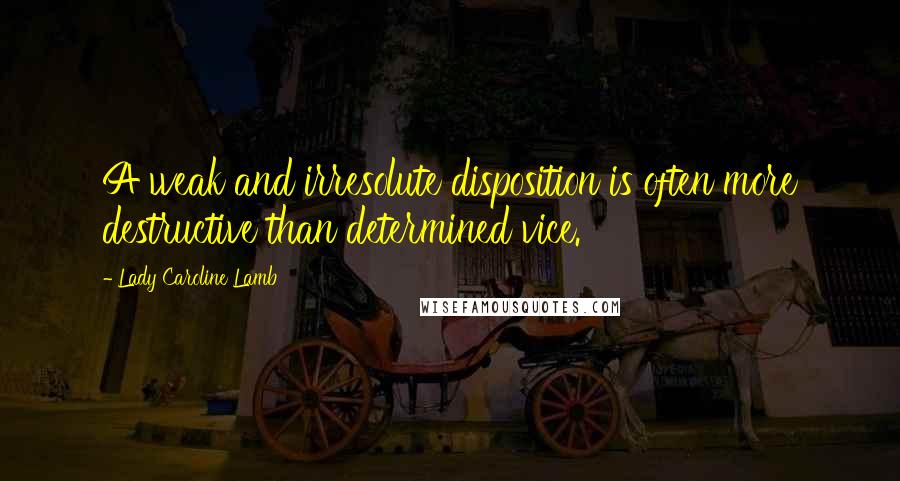 Lady Caroline Lamb Quotes: A weak and irresolute disposition is often more destructive than determined vice.