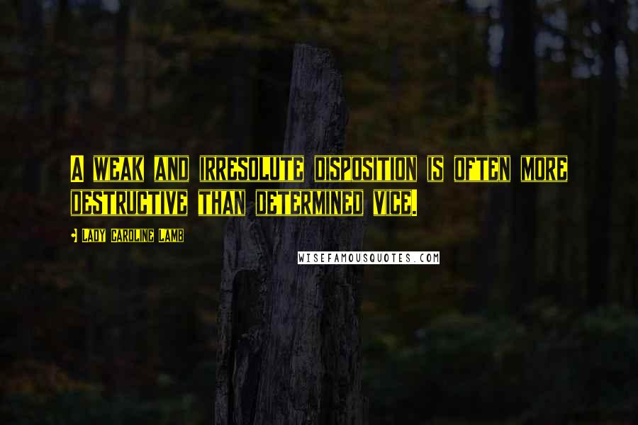 Lady Caroline Lamb Quotes: A weak and irresolute disposition is often more destructive than determined vice.