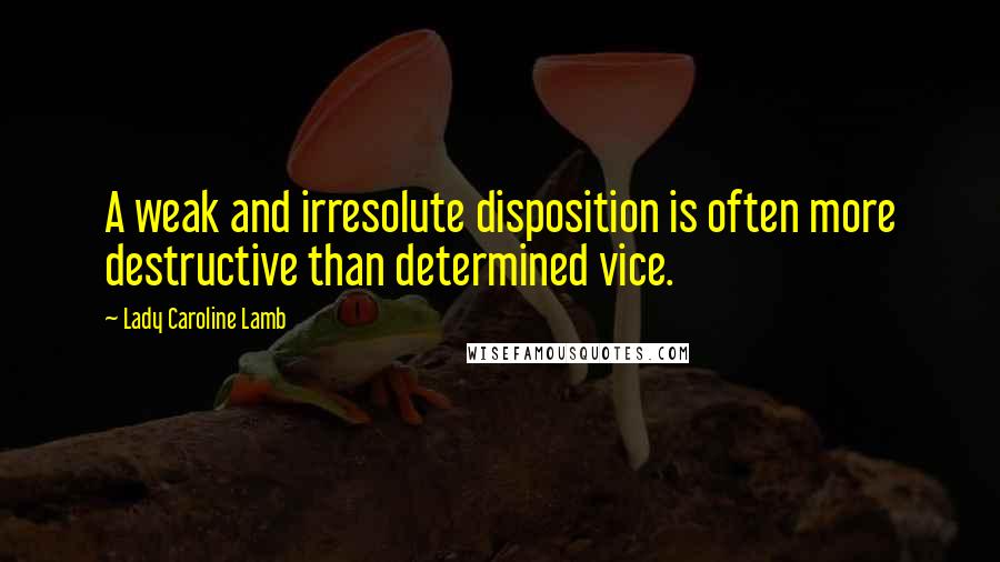 Lady Caroline Lamb Quotes: A weak and irresolute disposition is often more destructive than determined vice.