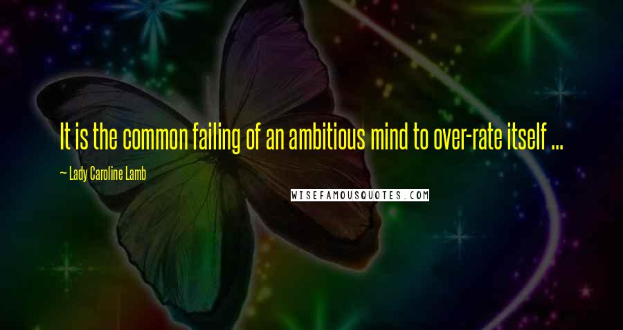 Lady Caroline Lamb Quotes: It is the common failing of an ambitious mind to over-rate itself ...