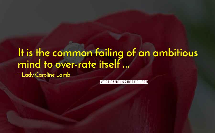 Lady Caroline Lamb Quotes: It is the common failing of an ambitious mind to over-rate itself ...