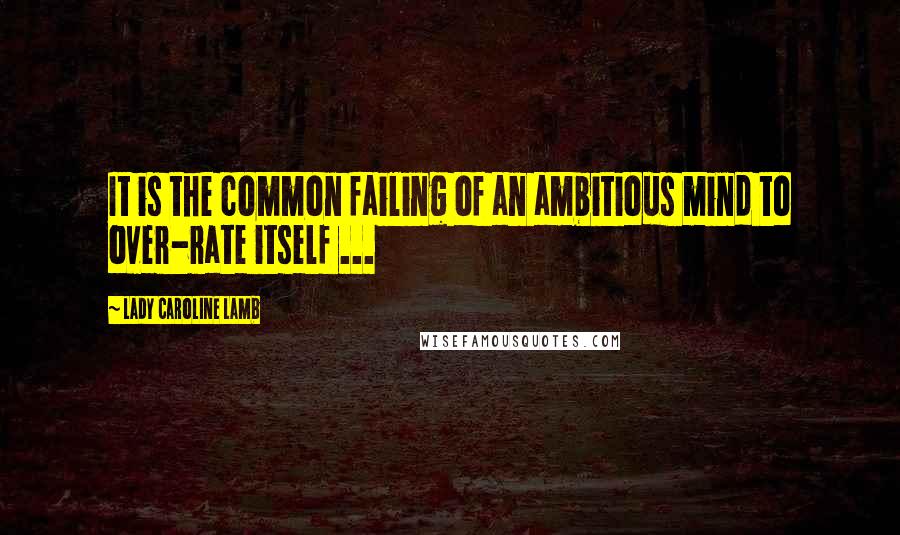 Lady Caroline Lamb Quotes: It is the common failing of an ambitious mind to over-rate itself ...