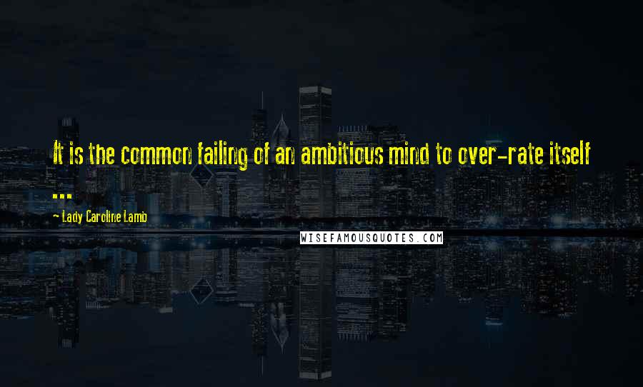 Lady Caroline Lamb Quotes: It is the common failing of an ambitious mind to over-rate itself ...