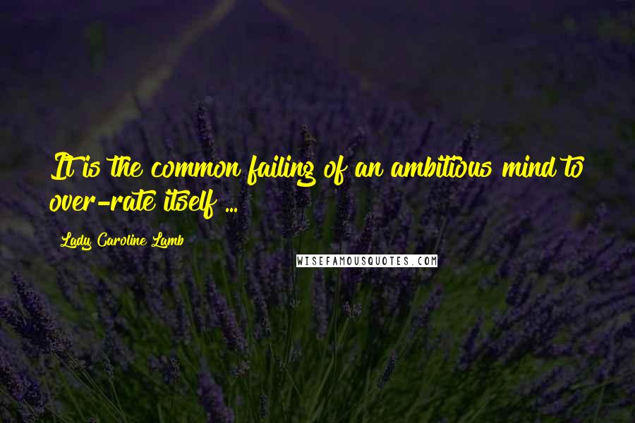 Lady Caroline Lamb Quotes: It is the common failing of an ambitious mind to over-rate itself ...