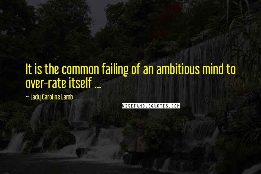 Lady Caroline Lamb Quotes: It is the common failing of an ambitious mind to over-rate itself ...