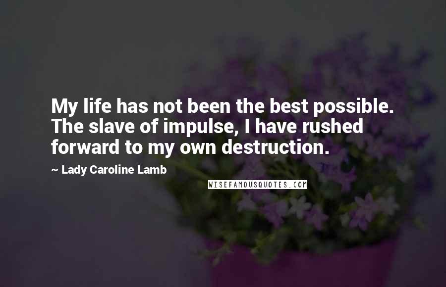Lady Caroline Lamb Quotes: My life has not been the best possible. The slave of impulse, I have rushed forward to my own destruction.