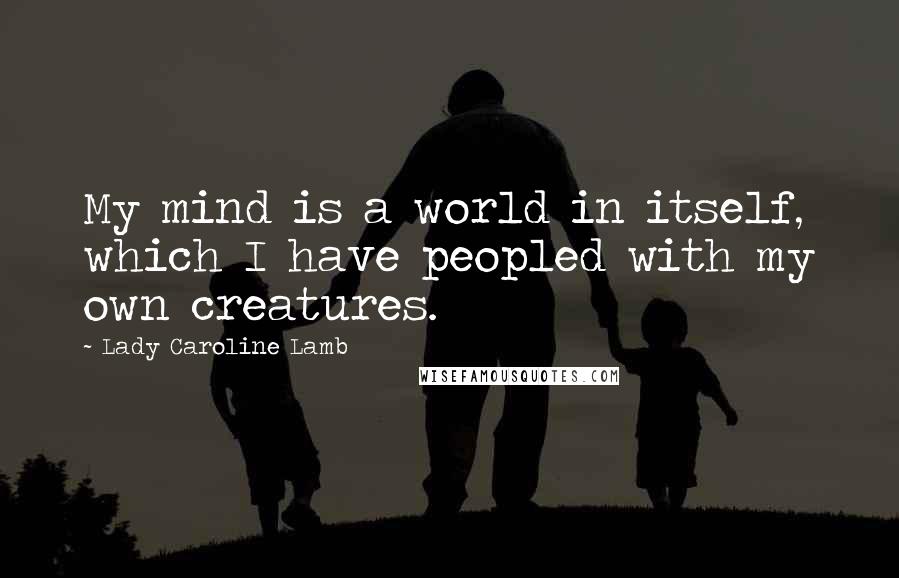 Lady Caroline Lamb Quotes: My mind is a world in itself, which I have peopled with my own creatures.