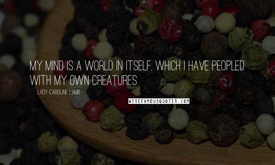 Lady Caroline Lamb Quotes: My mind is a world in itself, which I have peopled with my own creatures.