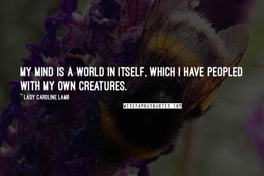 Lady Caroline Lamb Quotes: My mind is a world in itself, which I have peopled with my own creatures.