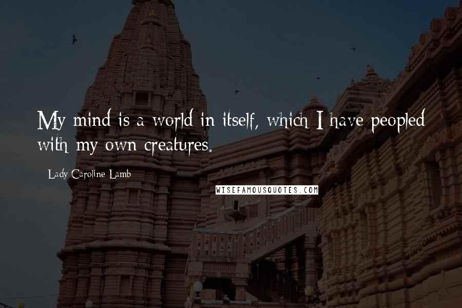 Lady Caroline Lamb Quotes: My mind is a world in itself, which I have peopled with my own creatures.