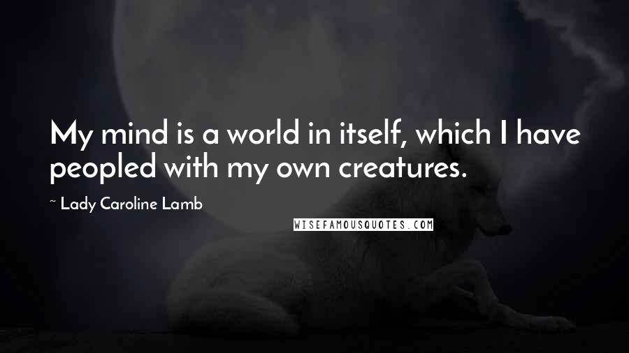 Lady Caroline Lamb Quotes: My mind is a world in itself, which I have peopled with my own creatures.