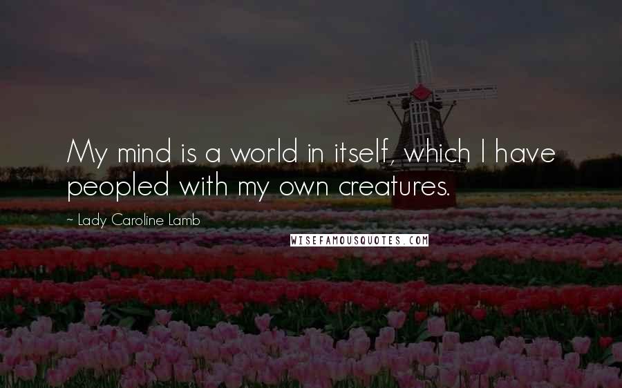 Lady Caroline Lamb Quotes: My mind is a world in itself, which I have peopled with my own creatures.