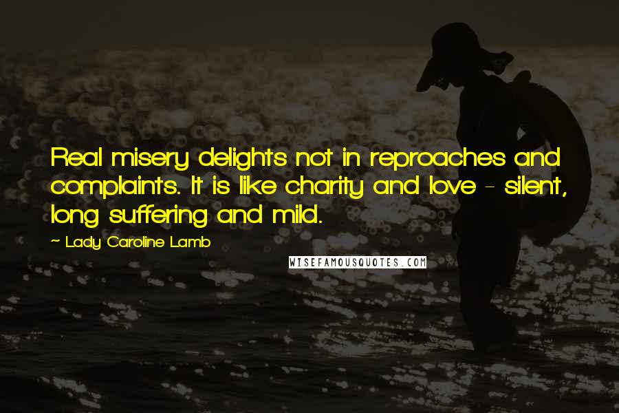 Lady Caroline Lamb Quotes: Real misery delights not in reproaches and complaints. It is like charity and love - silent, long suffering and mild.