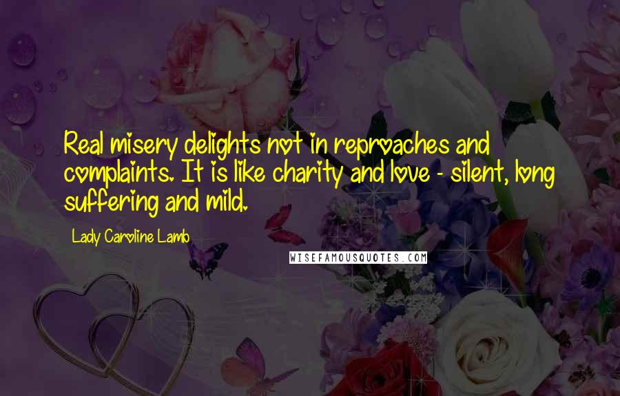 Lady Caroline Lamb Quotes: Real misery delights not in reproaches and complaints. It is like charity and love - silent, long suffering and mild.